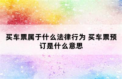 买车票属于什么法律行为 买车票预订是什么意思